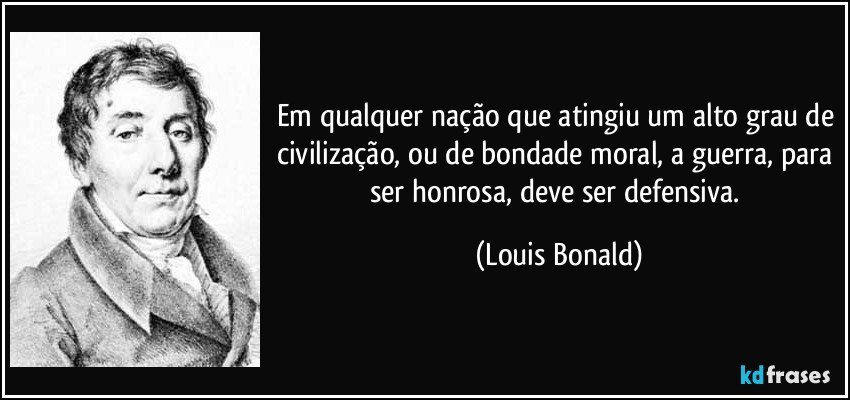 Em qualquer nação que atingiu um alto grau de civilização, ou de bondade moral, a guerra, para ser honrosa, deve ser defensiva. (Louis Bonald)