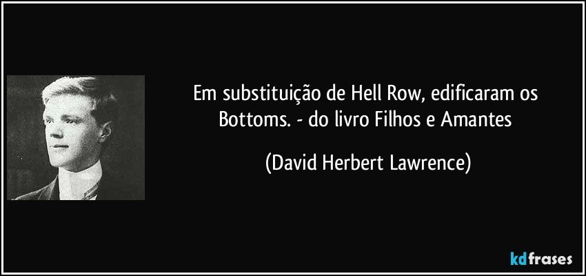 Em substituição de Hell Row, edificaram os Bottoms. - do livro Filhos e Amantes (David Herbert Lawrence)