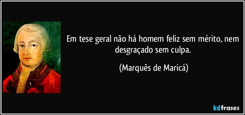 Em tese geral não há homem feliz sem mérito, nem desgraçado sem culpa. (Marquês de Maricá)