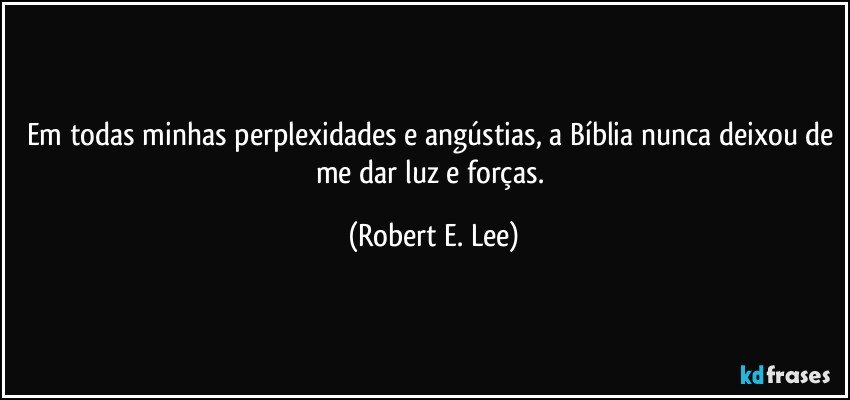 Em todas minhas perplexidades e angústias, a Bíblia nunca deixou de me dar luz e forças. (Robert E. Lee)