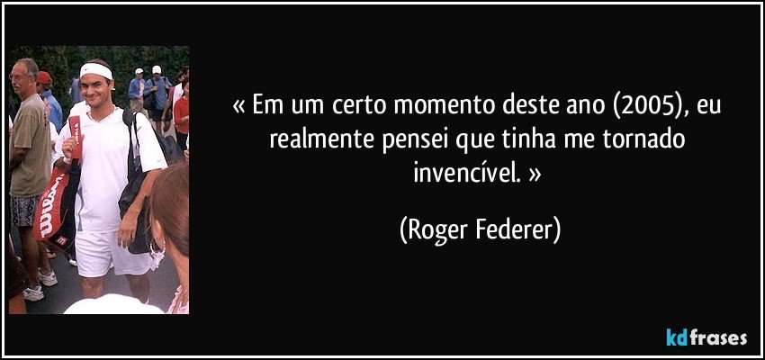 « Em um certo momento deste ano (2005), eu realmente pensei que tinha me tornado invencível. » (Roger Federer)