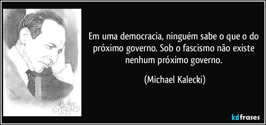 Em uma democracia, ninguém sabe o que o do próximo governo. Sob o fascismo não existe nenhum próximo governo. (Michael Kalecki)