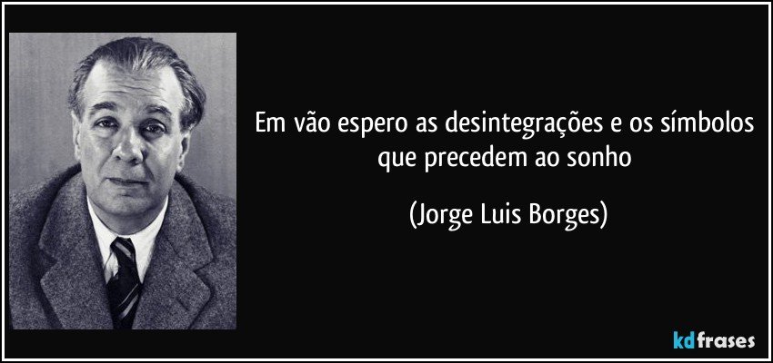 em vão espero as desintegrações e os símbolos que precedem ao sonho (Jorge Luis Borges)