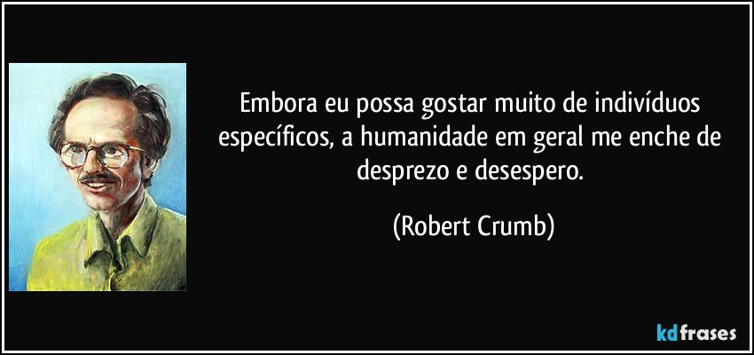 Embora eu possa gostar muito de indivíduos específicos, a humanidade em geral me enche de desprezo e desespero. (Robert Crumb)