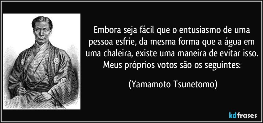 Embora seja fácil que o entusiasmo de uma pessoa esfrie, da mesma forma que a água em uma chaleira, existe uma maneira de evitar isso. Meus próprios votos são os seguintes: (Yamamoto Tsunetomo)