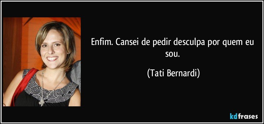 Enfim. Cansei de pedir desculpa por quem eu sou. (Tati Bernardi)