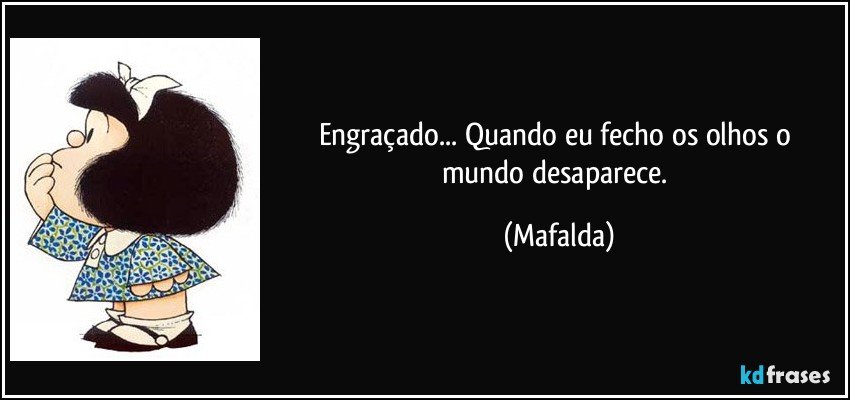 Engraçado... Quando eu fecho os olhos o mundo desaparece. (Mafalda)
