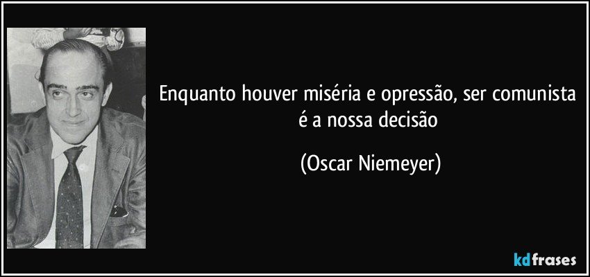 Enquanto houver miséria e opressão, ser comunista é a nossa decisão (Oscar Niemeyer)