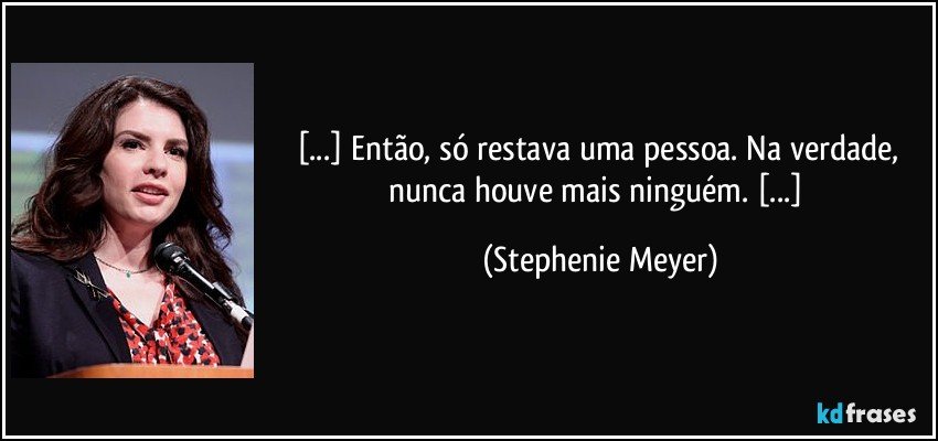 [...] Então, só restava uma pessoa. Na verdade, nunca houve mais ninguém. [...] (Stephenie Meyer)