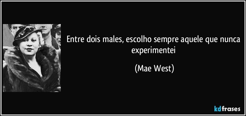 Entre dois males, escolho sempre aquele que nunca experimentei (Mae West)