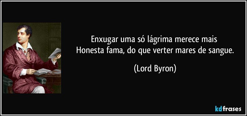 Enxugar uma só lágrima merece mais 
 Honesta fama, do que verter mares de sangue. (Lord Byron)