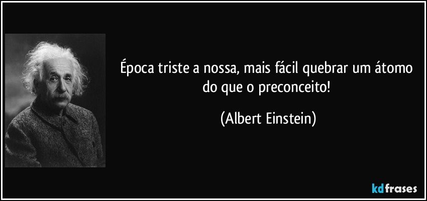 Época triste a nossa, mais fácil quebrar um átomo do que o preconceito! (Albert Einstein)