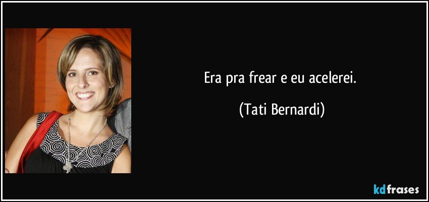 Era pra frear e eu acelerei. (Tati Bernardi)