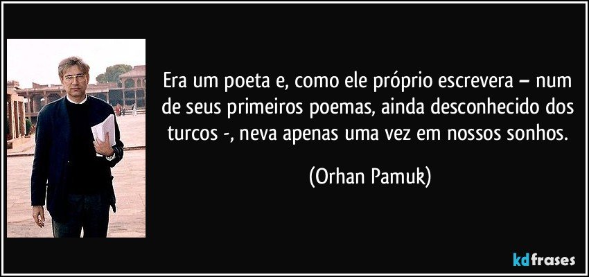 Era um poeta e, como ele próprio escrevera – num de seus primeiros poemas, ainda desconhecido dos turcos -, neva apenas uma vez em nossos sonhos. (Orhan Pamuk)