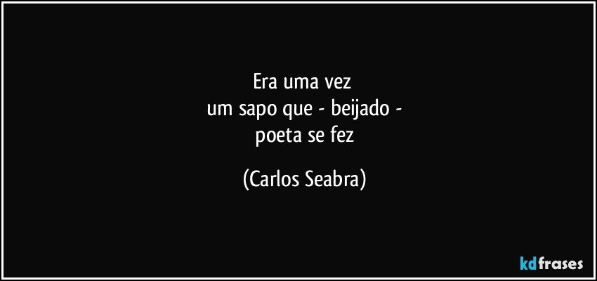 era uma vez 
 um sapo que - beijado - 
 poeta se fez (Carlos Seabra)