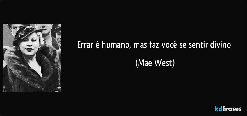 Errar é humano, mas faz você se sentir divino (Mae West)