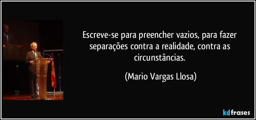Escreve-se para preencher vazios, para fazer separações contra a realidade, contra as circunstâncias. (Mario Vargas Llosa)