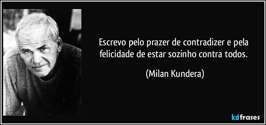 Escrevo pelo prazer de contradizer e pela felicidade de estar sozinho contra todos. (Milan Kundera)