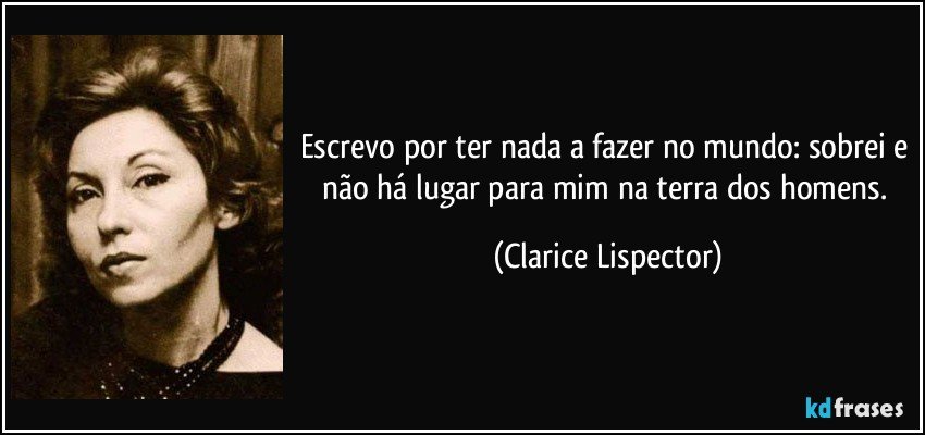 Escrevo por ter nada a fazer no mundo: sobrei e não há lugar para mim na terra dos homens. (Clarice Lispector)