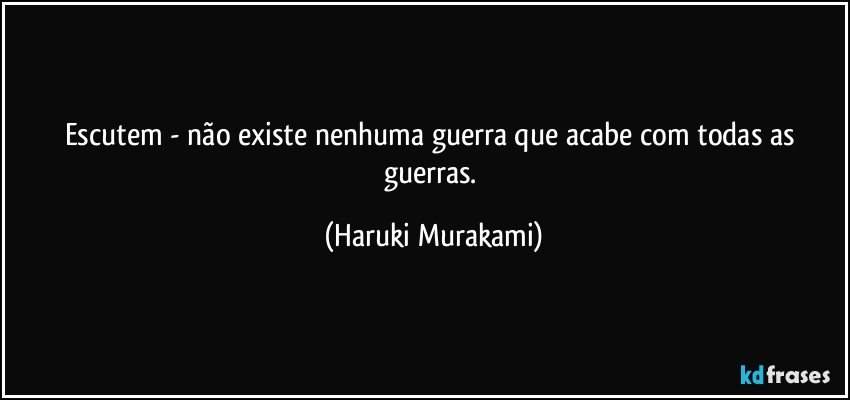 Escutem - não existe nenhuma guerra que acabe com todas as guerras. (Haruki Murakami)