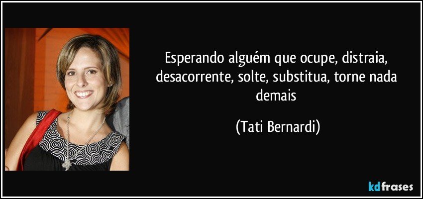 Esperando alguém que ocupe, distraia, desacorrente, solte, substitua, torne nada demais (Tati Bernardi)