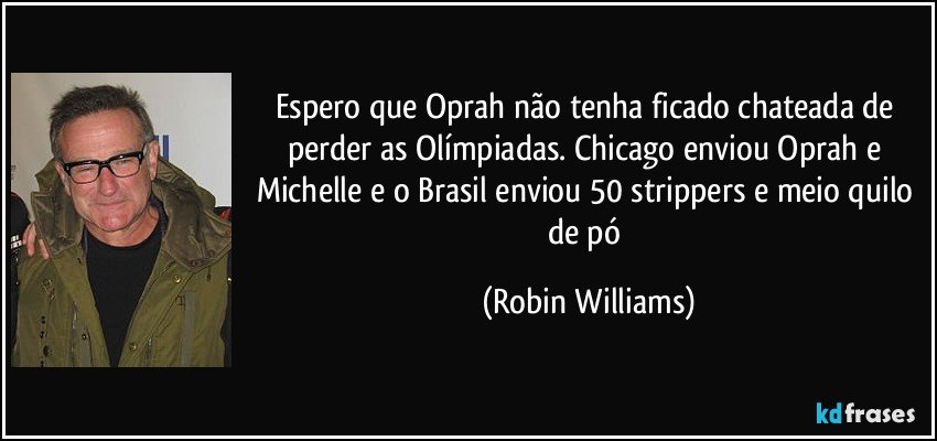 Espero que Oprah não tenha ficado chateada de perder as Olímpiadas. Chicago enviou Oprah e Michelle e o Brasil enviou 50 strippers e meio quilo de pó (Robin Williams)
