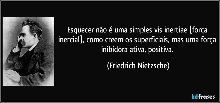 Esquecer não é uma simples vis inertiae [força inercial], como creem os superficiais, mas uma força inibidora ativa, positiva. (Friedrich Nietzsche)