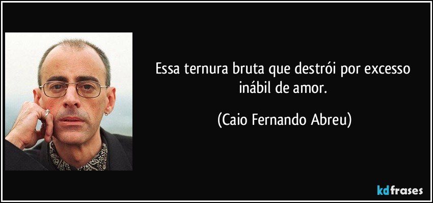 Essa ternura bruta que destrói por excesso inábil de amor. (Caio Fernando Abreu)