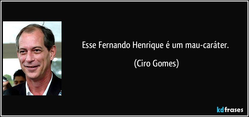 Esse Fernando Henrique é um mau-caráter. (Ciro Gomes)