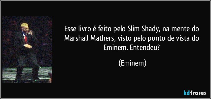 Esse livro é feito pelo Slim Shady, na mente do Marshall Mathers, visto pelo ponto de vista do Eminem. Entendeu? (Eminem)