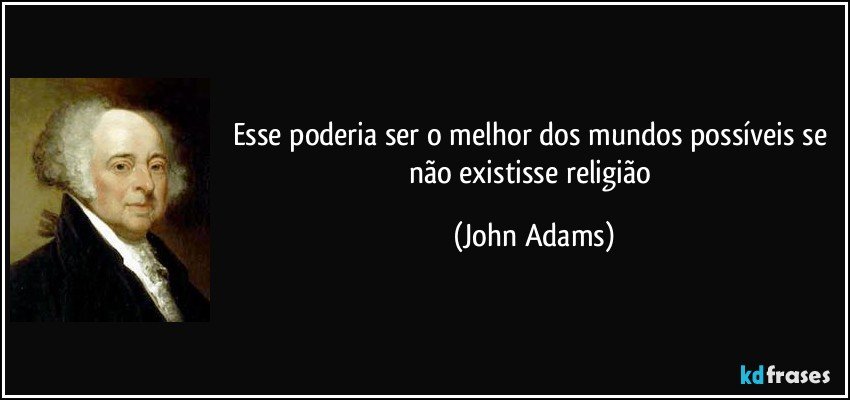 Esse poderia ser o melhor dos mundos possíveis se não existisse religião (John Adams)