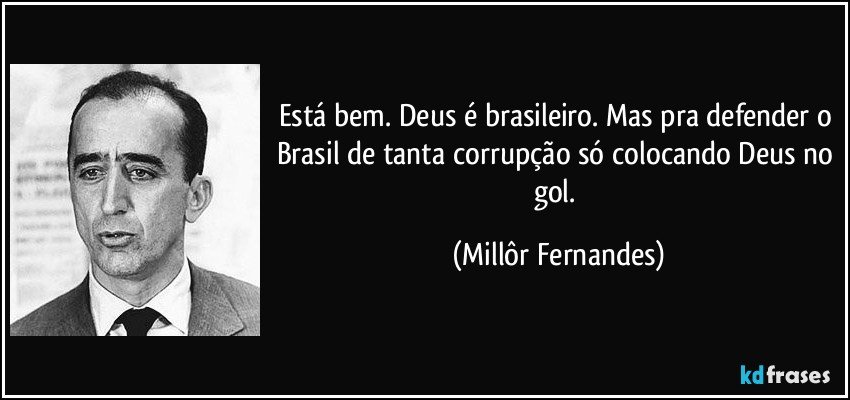 Está bem. Deus é brasileiro. Mas pra defender o Brasil de tanta corrupção só colocando Deus no gol. (Millôr Fernandes)