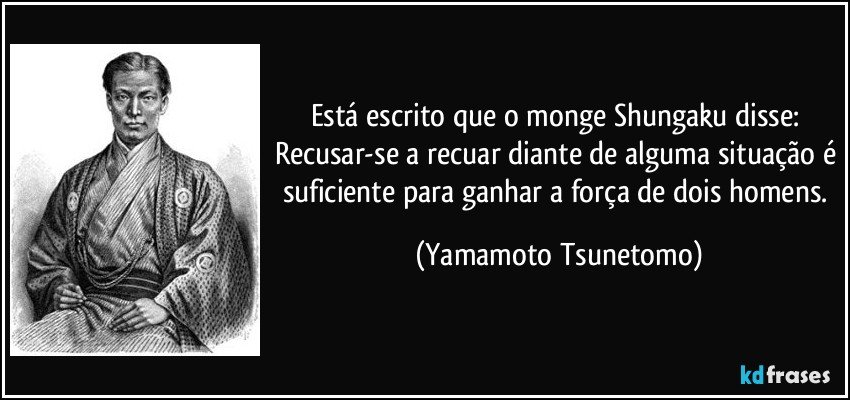 Está escrito que o monge Shungaku disse: Recusar-se a recuar diante de alguma situação é suficiente para ganhar a força de dois homens. (Yamamoto Tsunetomo)