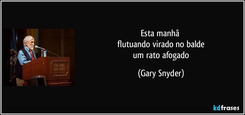 esta manhã 
 flutuando virado no balde 
 um rato afogado (Gary Snyder)