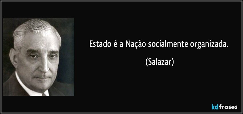 Estado é a Nação socialmente organizada. (Salazar)