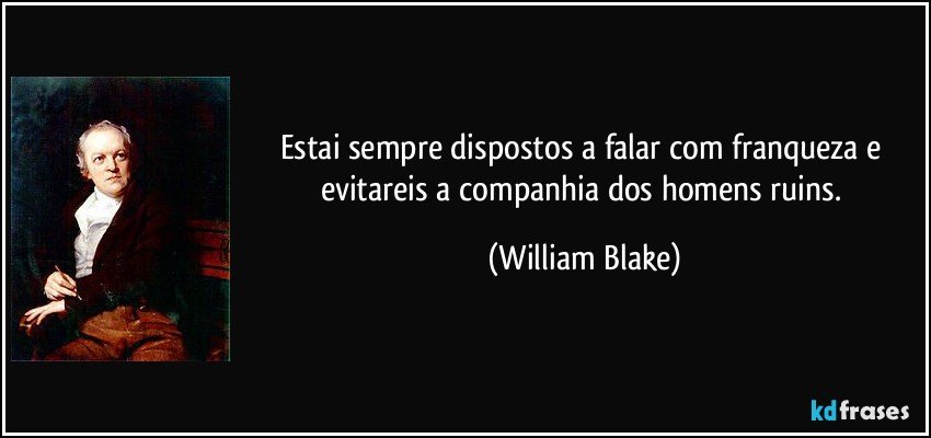 Estai sempre dispostos a falar com franqueza e evitareis a companhia dos homens ruins. (William Blake)