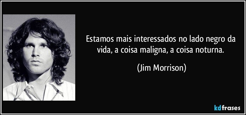 Estamos mais interessados no lado negro da vida, a coisa maligna, a coisa noturna. (Jim Morrison)