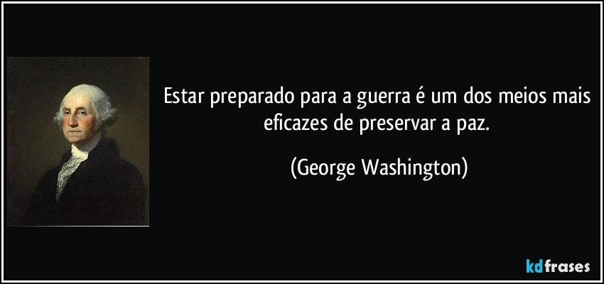 Estar preparado para a guerra é um dos meios mais eficazes de preservar a paz. (George Washington)