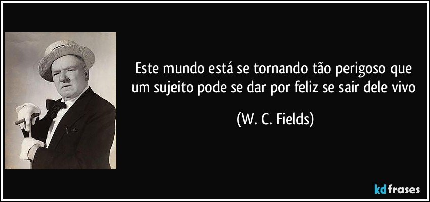 Este mundo está se tornando tão perigoso que um sujeito pode se dar por feliz se sair dele vivo (W. C. Fields)