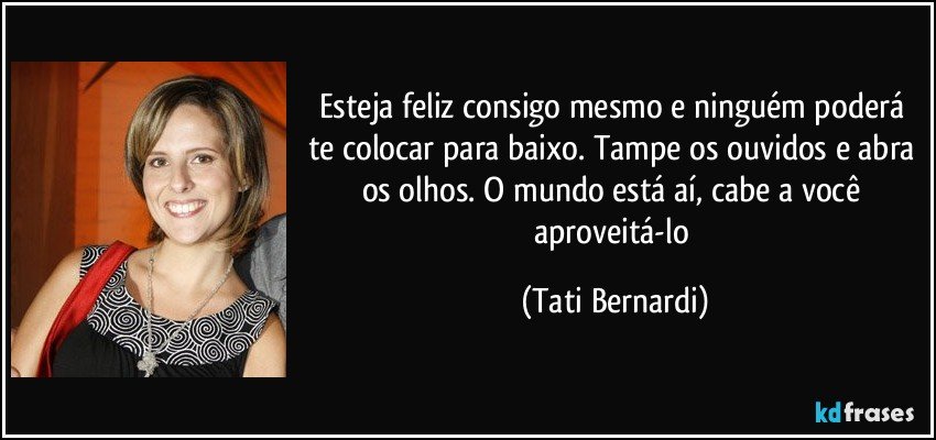 Esteja feliz consigo mesmo e ninguém poderá te colocar para baixo. Tampe os ouvidos e abra os olhos. O mundo está aí, cabe a você aproveitá-lo (Tati Bernardi)