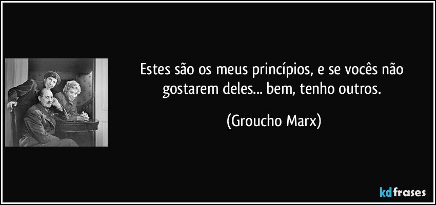 Estes são os meus princípios, e se vocês não gostarem deles... bem, tenho outros. (Groucho Marx)