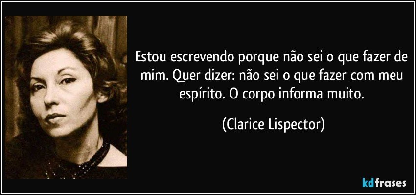 Estou escrevendo porque não sei o que fazer de mim. Quer dizer: não sei o que fazer com meu espírito. O corpo informa muito. (Clarice Lispector)