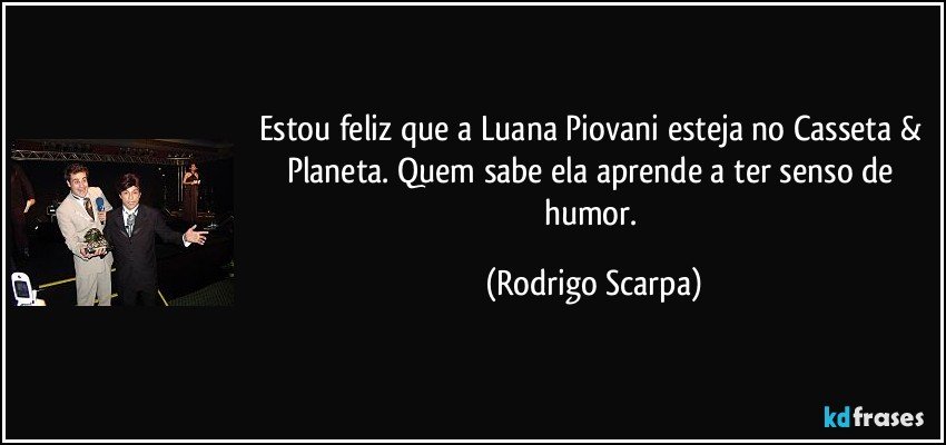 Estou feliz que a Luana Piovani esteja no Casseta & Planeta. Quem sabe ela aprende a ter senso de humor. (Rodrigo Scarpa)
