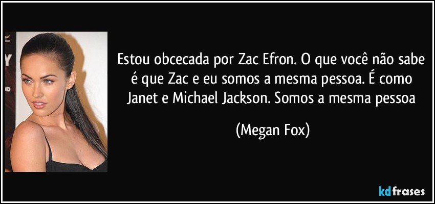 Estou obcecada por Zac Efron. O que você não sabe é que Zac e eu somos a mesma pessoa. É como Janet e Michael Jackson. Somos a mesma pessoa (Megan Fox)