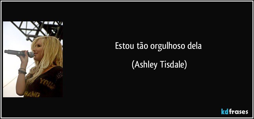 Estou tão orgulhoso dela (Ashley Tisdale)