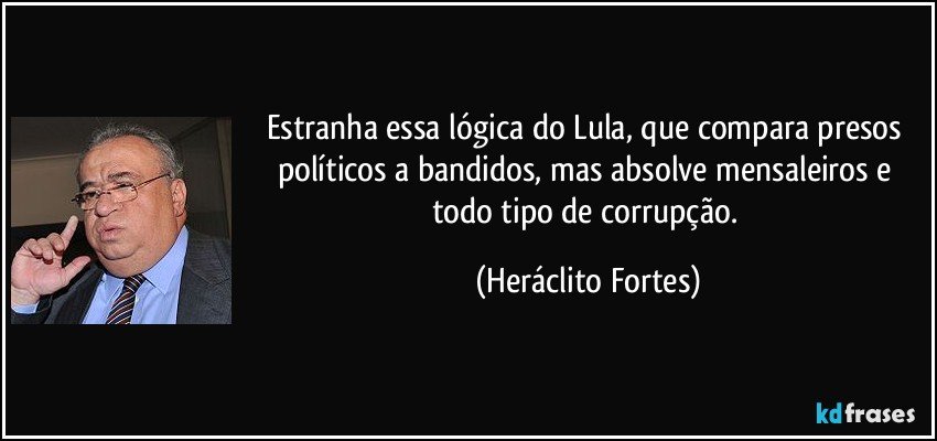 Estranha essa lógica do Lula, que compara presos políticos a bandidos, mas absolve mensaleiros e todo tipo de corrupção. (Heráclito Fortes)