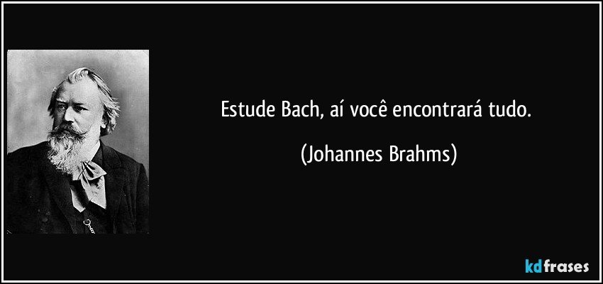 Estude Bach, aí você encontrará tudo. (Johannes Brahms)