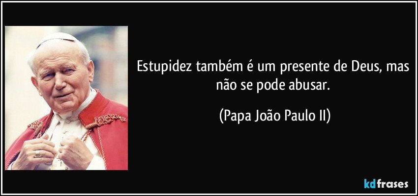 Estupidez também é um presente de Deus, mas não se pode abusar. (Papa João Paulo II)
