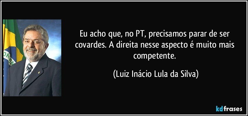 Eu acho que, no PT, precisamos parar de ser covardes. A direita nesse aspecto é muito mais competente. (Luiz Inácio Lula da Silva)