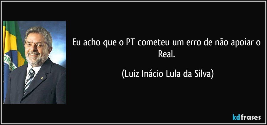 Eu acho que o PT cometeu um erro de não apoiar o Real. (Luiz Inácio Lula da Silva)